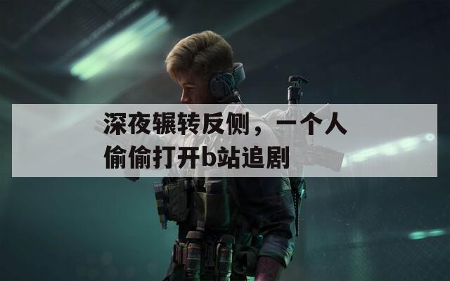 深夜輾轉(zhuǎn)反側(cè)，一個人偷偷打開b站追劇