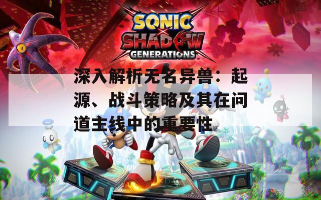 深入解析無名異獸：起源、戰(zhàn)斗策略及其在問道主線中的重要性