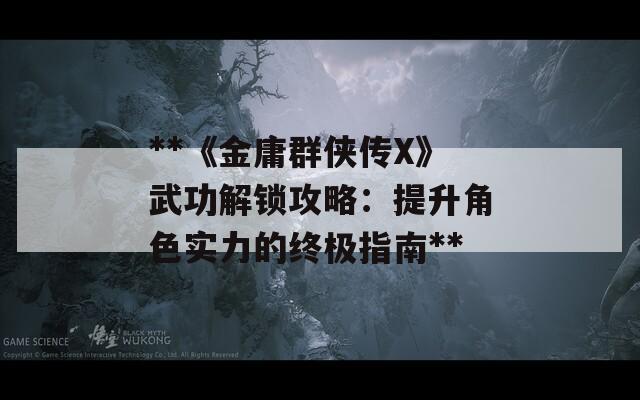 **《金庸群俠傳X》武功解鎖攻略：提升角色實(shí)力的終極指南**
