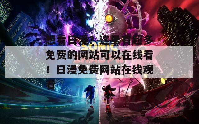 想看日漫？這里有超多免費(fèi)的網(wǎng)站可以在線看！日漫免費(fèi)網(wǎng)站在線觀看