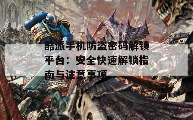酷派手機防盜密碼解鎖平臺：安全快速解鎖指南與注意事項