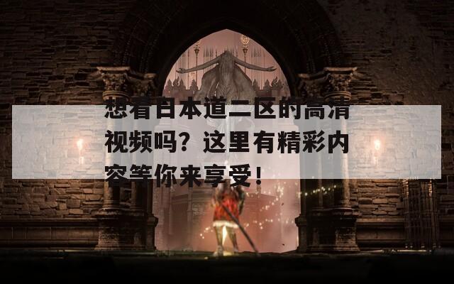 想看日本道二區(qū)的高清視頻嗎？這里有精彩內(nèi)容等你來(lái)享受！
