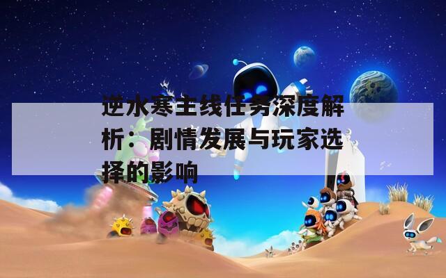 逆水寒主線(xiàn)任務(wù)深度解析：劇情發(fā)展與玩家選擇的影響