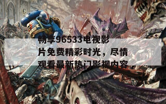 暢享96533電視影片免費(fèi)精彩時(shí)光，盡情觀看最新熱門(mén)影視內(nèi)容