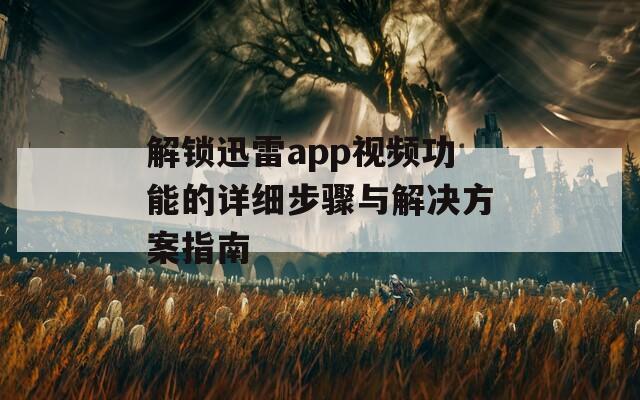 解鎖迅雷app視頻功能的詳細步驟與解決方案指南