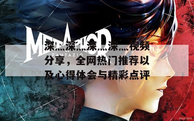 深灬深灬深灬深灬視頻分享，全網(wǎng)熱門推薦以及心得體會與精彩點評