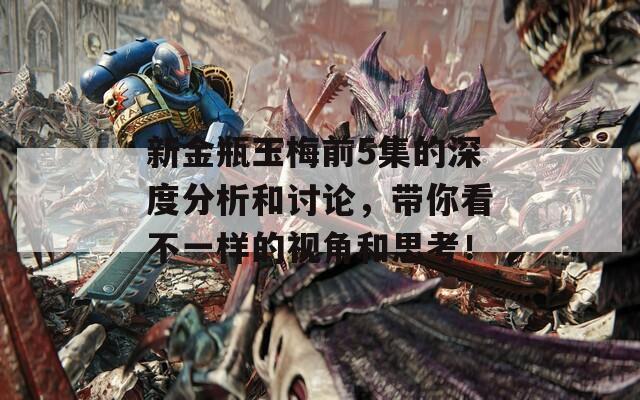 新金瓶玉梅前5集的深度分析和討論，帶你看不一樣的視角和思考！