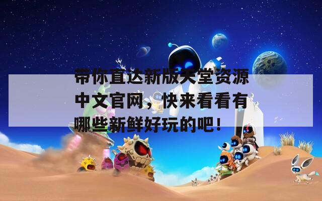 帶你直達(dá)新版天堂資源中文官網(wǎng)，快來(lái)看看有哪些新鮮好玩的吧！