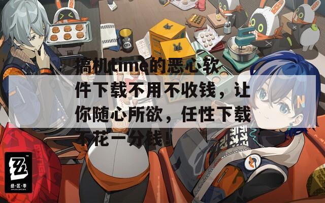 搞機(jī)time的惡心軟件下載不用不收錢，讓你隨心所欲，任性下載不花一分錢！