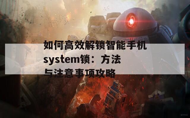 如何高效解鎖智能手機(jī)system鎖：方法與注意事項攻略