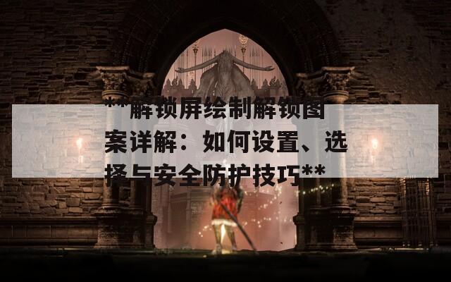 **解鎖屏繪制解鎖圖案詳解：如何設(shè)置、選擇與安全防護(hù)技巧**