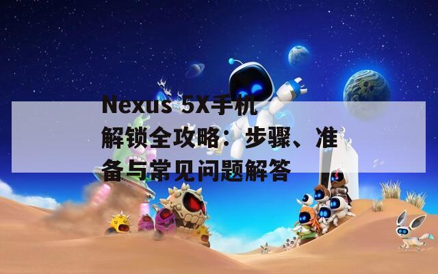 Nexus 5X手機(jī)解鎖全攻略：步驟、準(zhǔn)備與常見問(wèn)題解答