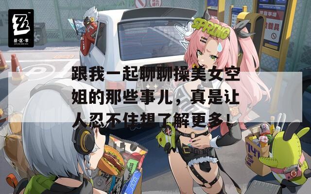 跟我一起聊聊操美女空姐的那些事兒，真是讓人忍不住想了解更多！