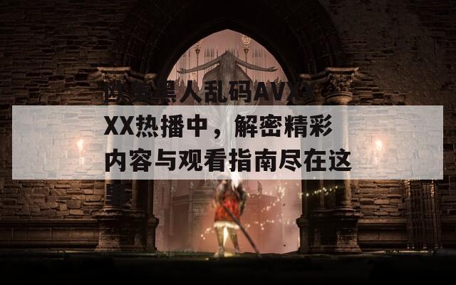 歐美黑人亂碼AVXXXX熱播中，解密精彩內(nèi)容與觀看指南盡在這里