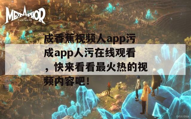 成香蕉視頻人app污成app人污在線觀看，快來看看最火熱的視頻內(nèi)容吧！
