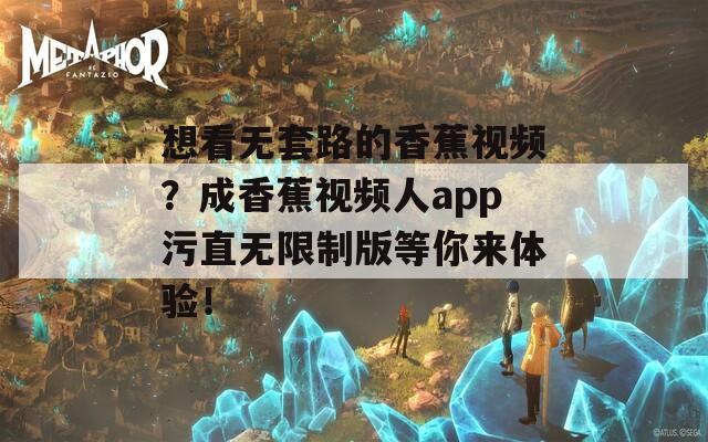 想看無套路的香蕉視頻？成香蕉視頻人app污直無限制版等你來體驗(yàn)！
