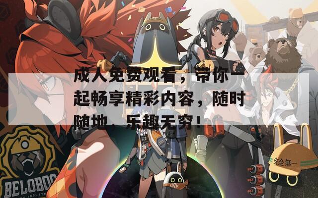 成人免費(fèi)觀看，帶你一起暢享精彩內(nèi)容，隨時(shí)隨地，樂趣無窮！