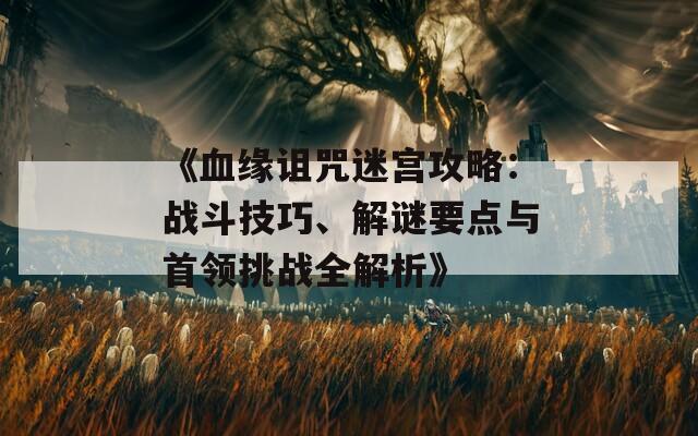 《血緣詛咒迷宮攻略：戰(zhàn)斗技巧、解謎要點(diǎn)與首領(lǐng)挑戰(zhàn)全解析》