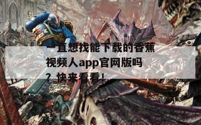 一直想找能下載的香蕉視頻人app官網(wǎng)版嗎？快來看看！