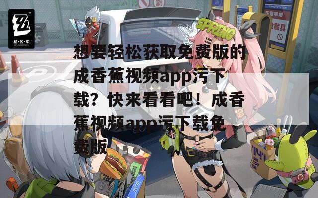想要輕松獲取免費(fèi)版的成香蕉視頻app污下載？快來看看吧！成香蕉視頻app污下載免費(fèi)版