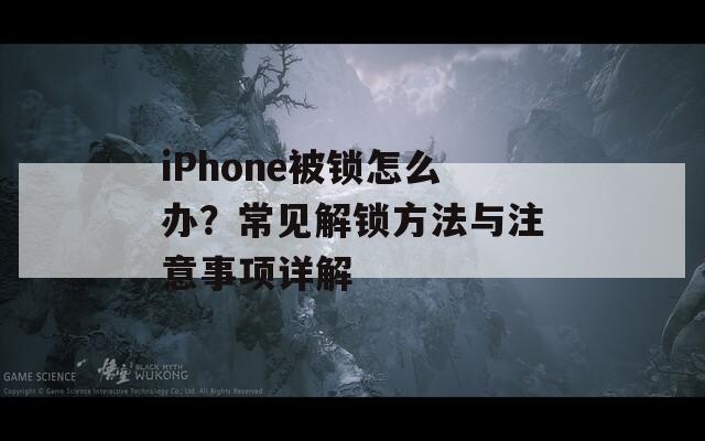 iPhone被鎖怎么辦？常見解鎖方法與注意事項詳解