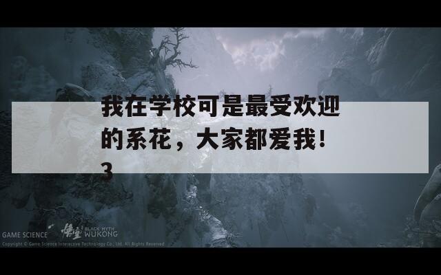 我在學(xué)?？墒亲钍軞g迎的系花，大家都愛我！3