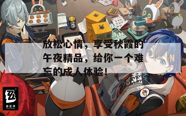 放松心情，享受秋霞的午夜精品，給你一個(gè)難忘的成人體驗(yàn)！