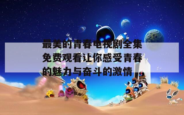 最美的青春電視劇全集免費(fèi)觀看讓你感受青春的魅力與奮斗的激情