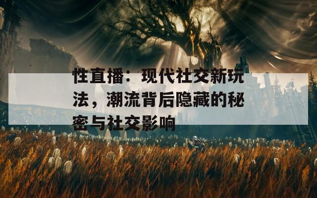 性直播：現(xiàn)代社交新玩法，潮流背后隱藏的秘密與社交影響