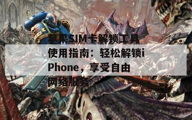 蘋果SIM卡解鎖工具使用指南：輕松解鎖iPhone，享受自由網(wǎng)絡(luò)服務(wù)