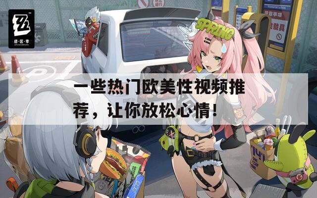 一些熱門歐美性視頻推薦，讓你放松心情！