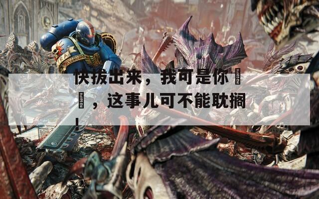 快拔出來，我可是你嫲嫲，這事兒可不能耽擱！