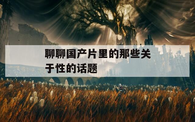 聊聊國產(chǎn)片里的那些關(guān)于性的話題