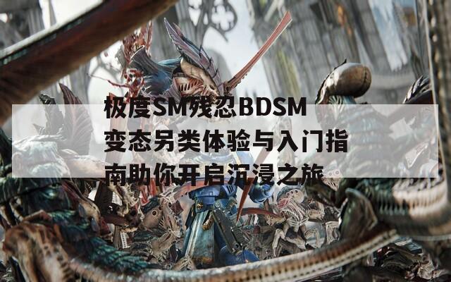 極度SM殘忍BDSM變態(tài)另類體驗(yàn)與入門(mén)指南助你開(kāi)啟沉浸之旅