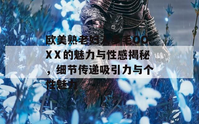 歐美熟老婦人多毛OOXⅩ的魅力與性感揭秘，細(xì)節(jié)傳遞吸引力與個(gè)性魅力