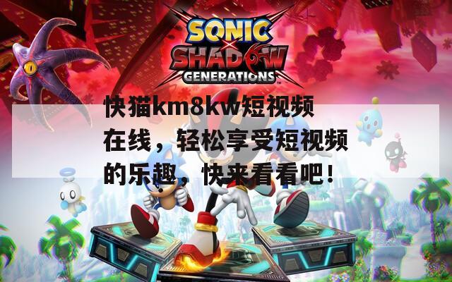 快貓km8kw短視頻在線，輕松享受短視頻的樂趣，快來看看吧！