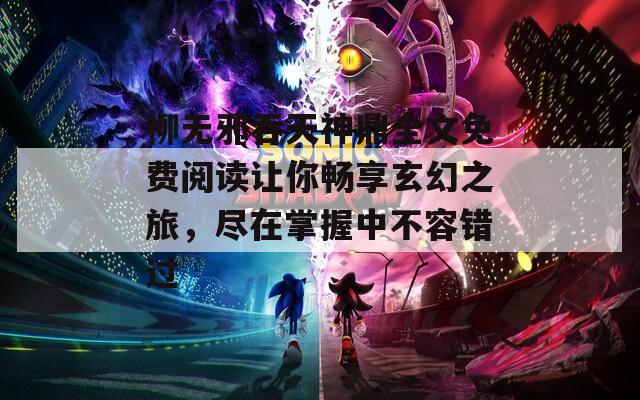 柳無邪吞天神鼎全文免費(fèi)閱讀讓你暢享玄幻之旅，盡在掌握中不容錯(cuò)過
