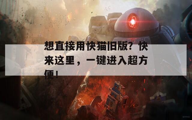 想直接用快貓舊版？快來這里，一鍵進(jìn)入超方便！