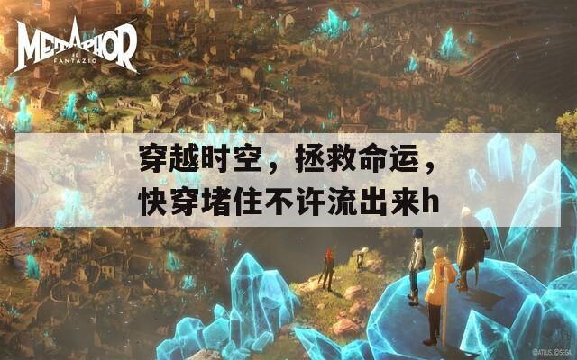 穿越時(shí)空，拯救命運(yùn)，快穿堵住不許流出來h