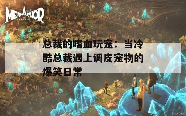 總裁的嗜血玩寵：當(dāng)冷酷總裁遇上調(diào)皮寵物的爆笑日常