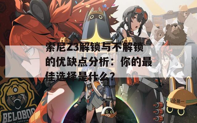索尼Z3解鎖與不解鎖的優(yōu)缺點分析：你的最佳選擇是什么？