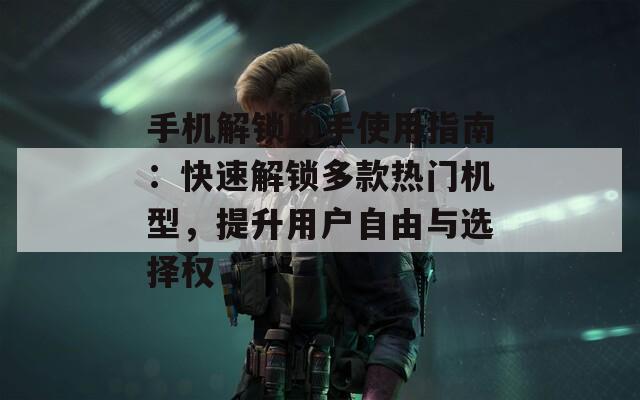 手機解鎖助手使用指南：快速解鎖多款熱門機型，提升用戶自由與選擇權(quán)