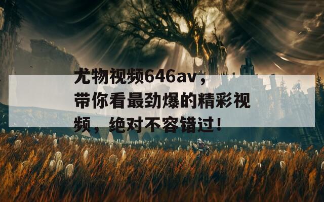尤物視頻646av，帶你看最勁爆的精彩視頻，絕對不容錯過！