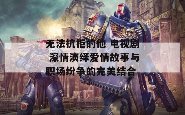 無法抗拒的他 電視劇 深情演繹愛情故事與職場紛爭的完美結合