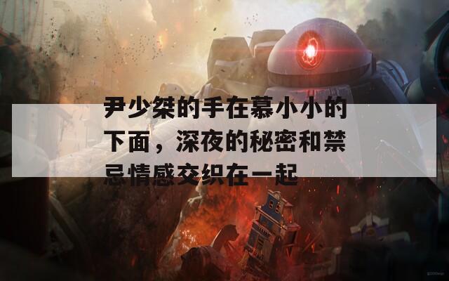 尹少桀的手在慕小小的下面，深夜的秘密和禁忌情感交織在一起
