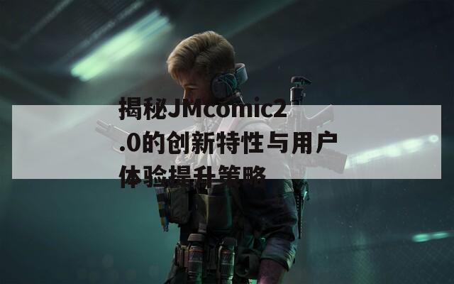 揭秘JMcomic2.0的創(chuàng)新特性與用戶體驗提升策略