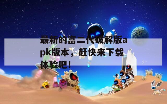 最新的富二代破解版apk版本，趕快來下載體驗(yàn)吧！