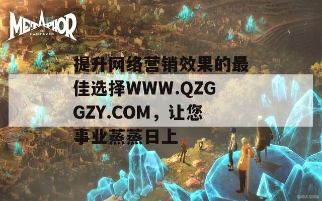 提升網(wǎng)絡(luò)營(yíng)銷效果的最佳選擇WWW.QZGGZY.COM,讓您事業(yè)蒸蒸日上 提升網(wǎng)絡(luò)營(yíng)銷效果的最佳選擇WWW.QZGGZY.COM,讓您事業(yè)蒸蒸日上