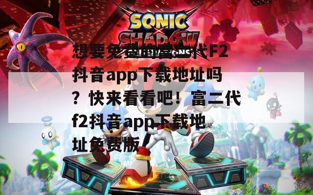 想要免費(fèi)的富二代F2抖音app下載地址嗎？快來看看吧！富二代f2抖音app下載地址免費(fèi)版
