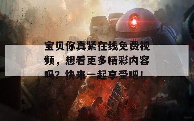 寶貝你真緊在線免費(fèi)視頻，想看更多精彩內(nèi)容嗎？快來(lái)一起享受吧！